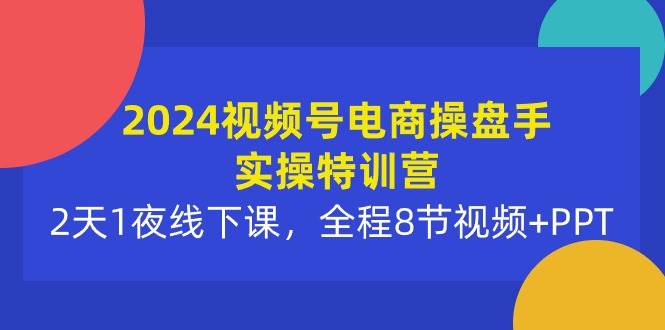 2024视频号电商操盘手实操特训营：2天1夜线下课，全程8节视频+PPT-火花副业网