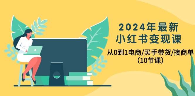 2024年最新小红书变现课，从0到1电商/买手带货/接商单（10节课）-火花副业网