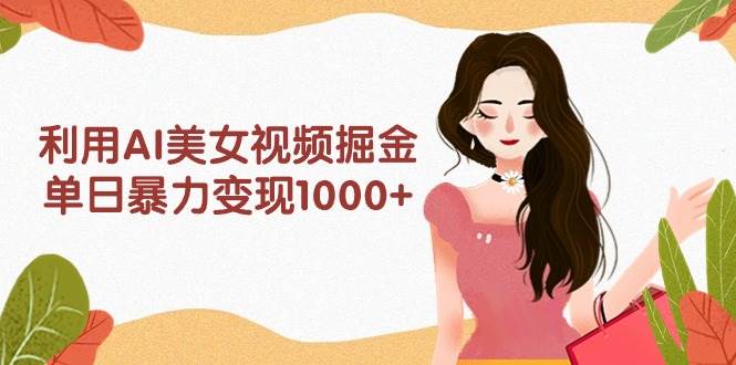 利用AI美女视频掘金，单日暴力变现1000+，多平台高收益，小白跟着干就完…-火花副业网