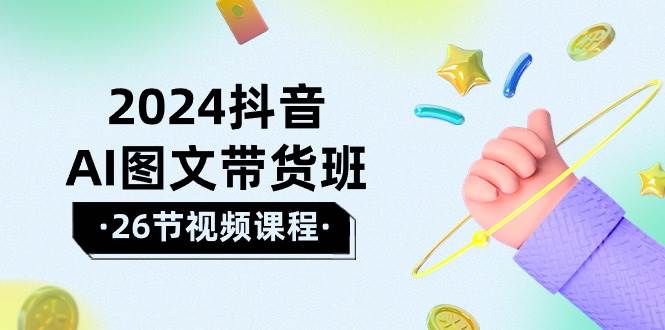 2024抖音AI图文带货班：在这个赛道上  乘风破浪 拿到好效果（26节课）-火花副业网