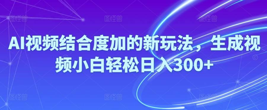 Ai视频结合度加的新玩法,生成视频小白轻松日入300+-火花副业网