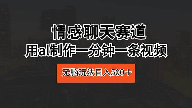 情感聊天赛道 用al制作一分钟一条视频 无脑玩法日入500＋-火花副业网