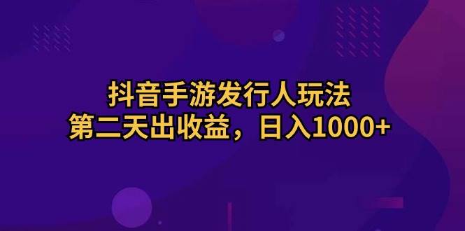 抖音手游发行人玩法，第二天出收益，日入1000+-火花副业网