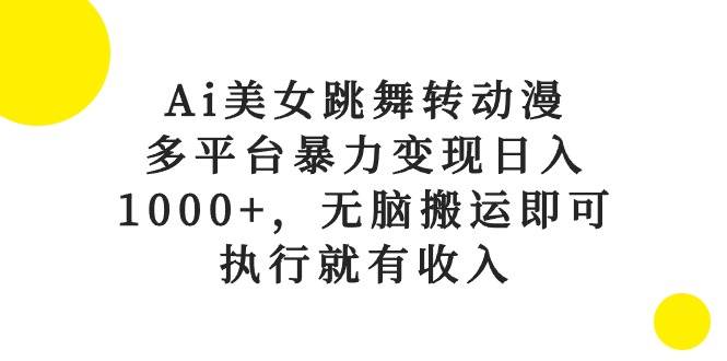 Ai美女跳舞转动漫，多平台暴力变现日入1000+，无脑搬运即可，执行就有收入-火花副业网