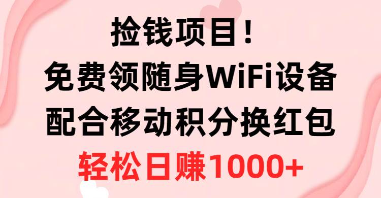 捡钱项目！免费领随身WiFi设备+移动积分换红包，有手就行，轻松日赚1000+-火花副业网