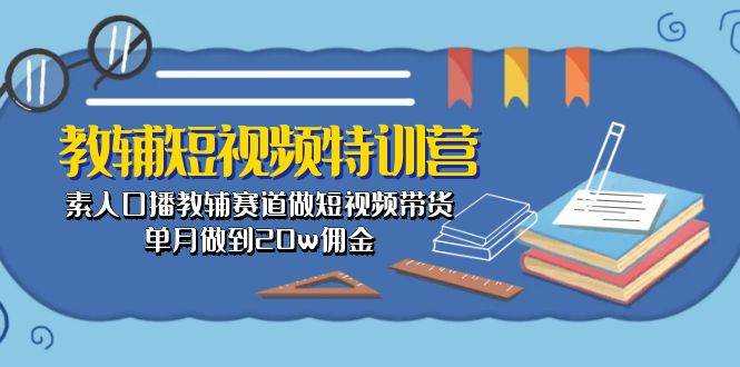 教辅-短视频特训营： 素人口播教辅赛道做短视频带货，单月做到20w佣金-火花副业网