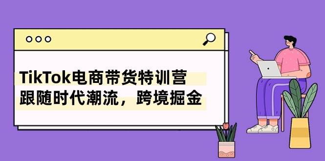 TikTok电商带货特训营，跟随时代潮流，跨境掘金（8节课）-火花副业网