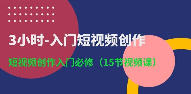 3小时-入门短视频创作：短视频创作入门必修（15节视频课）-火花副业网