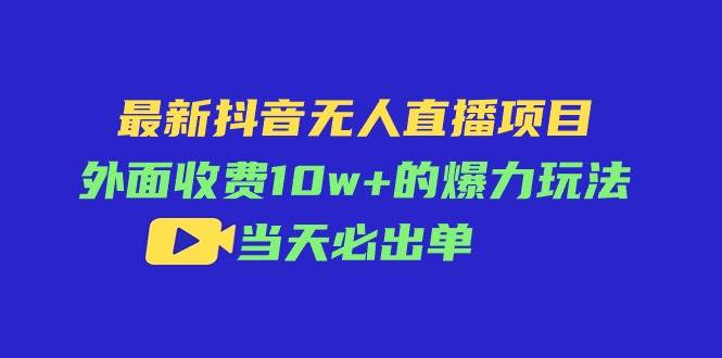 最新抖音无人直播项目，外面收费10w+的爆力玩法，当天必出单-火花副业网