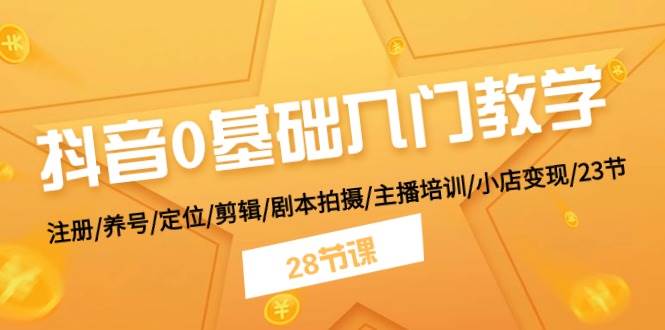 抖音0基础入门教学 注册/养号/定位/剪辑/剧本拍摄/主播培训/小店变现/28节-火花副业网