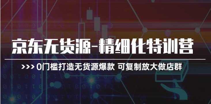 京东无货源-精细化特训营，0门槛打造无货源爆款 可复制放大做店群-火花副业网