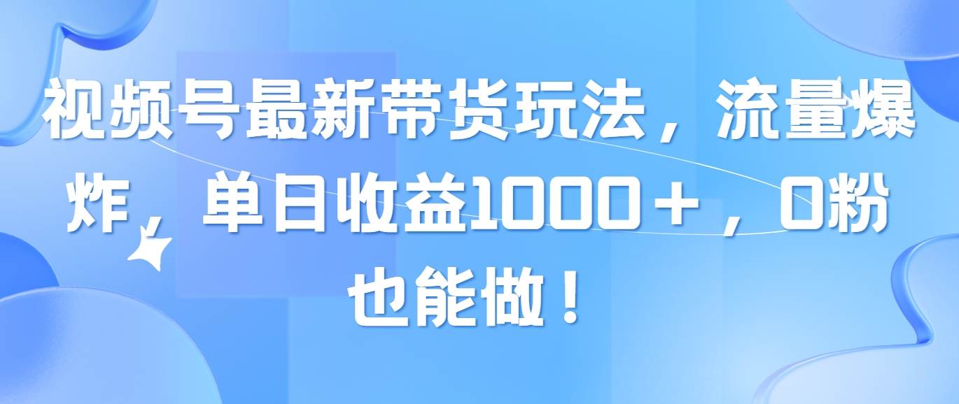 视频号最新带货玩法，流量爆炸，单日收益1000＋，0粉也能做！-火花副业网