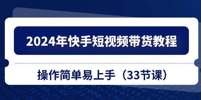 2024年快手短视频带货教程，操作简单易上手（33节课）-火花副业网