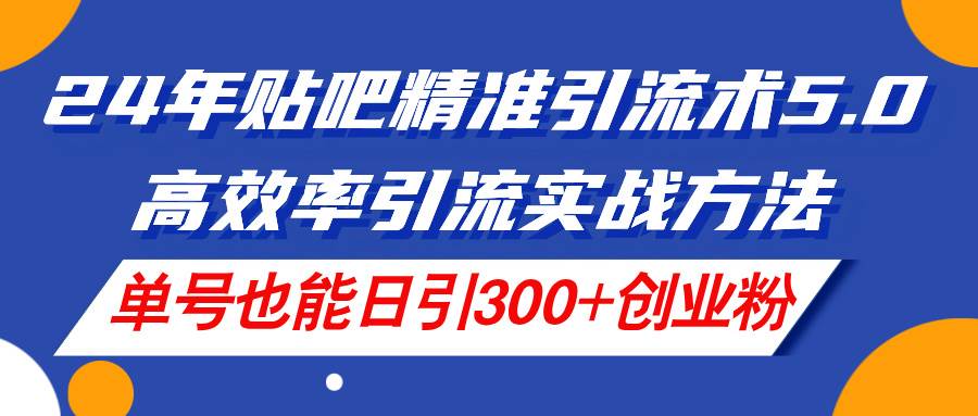 24年贴吧精准引流术5.0，高效率引流实战方法，单号也能日引300+创业粉-火花副业网