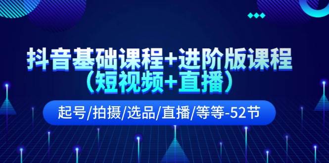 抖音基础课程+进阶版课程（短视频+直播）起号/拍摄/选品/直播/等等-52节-火花副业网