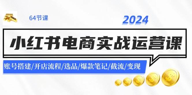 2024小红书电商实战运营课：账号搭建/开店流程/选品/爆款笔记/截流/变现-火花副业网