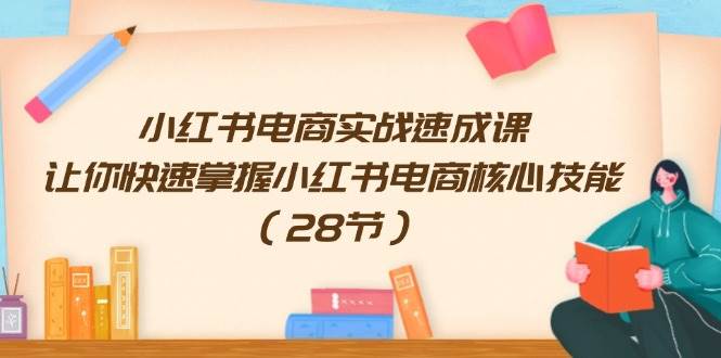 小红书电商实战速成课，让你快速掌握小红书电商核心技能（28节）-火花副业网