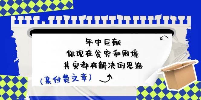 某付费文：年中巨献-你现在贫穷和困境，其实都有解决的思路 (进来抄作业)-火花副业网