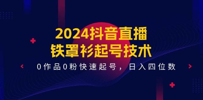 2024抖音直播-铁罩衫起号技术，0作品0粉快速起号，日入四位数（14节课）-火花副业网