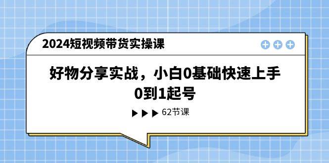 2024短视频带货实操课，好物分享实战，小白0基础快速上手，0到1起号-火花副业网