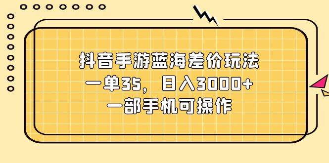 抖音手游蓝海差价玩法，一单35，日入3000+，一部手机可操作-火花副业网