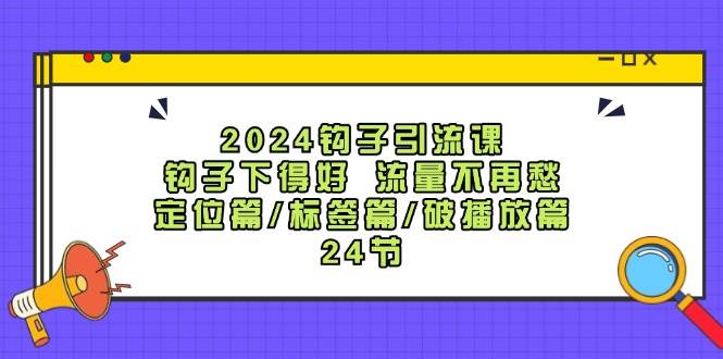 2024钩子·引流课：钩子下得好 流量不再愁，定位篇/标签篇/破播放篇/24节-火花副业网