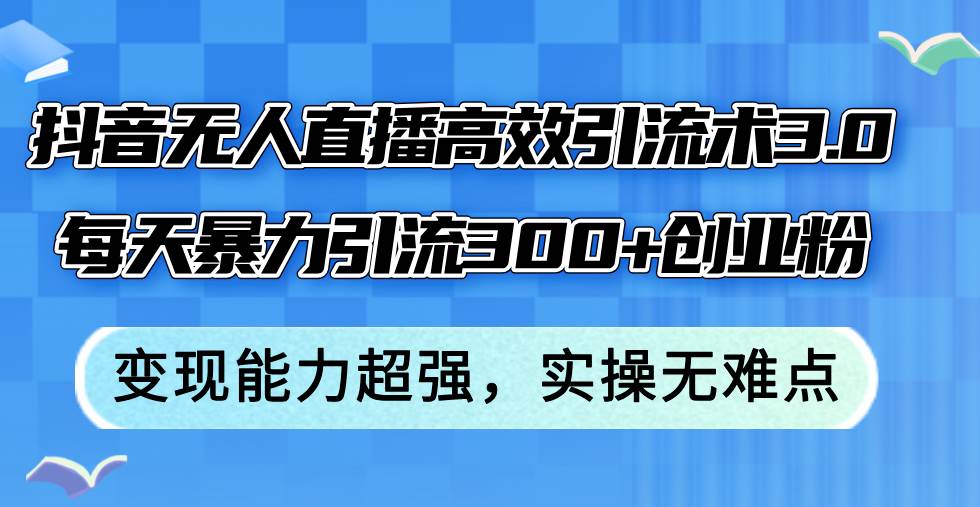 抖音无人直播高效引流术3.0，每天暴力引流300+创业粉，变现能力超强，…-火花副业网