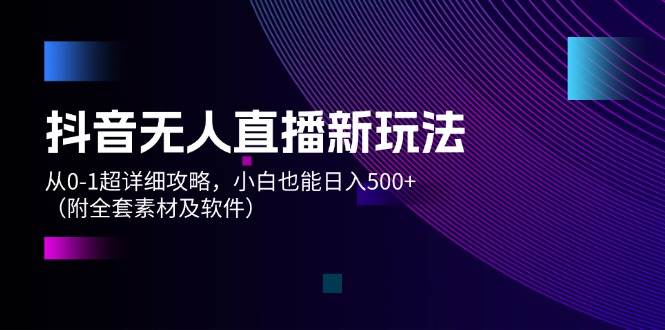 抖音无人直播新玩法，从0-1超详细攻略，小白也能日入500+（附全套素材…-火花副业网