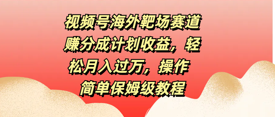 视频号海外靶场赛道赚分成计划收益，轻松月入过万，操作简单保姆级教程-火花副业网