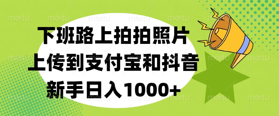 下班路上拍拍照片，上传到支付宝和抖音，新手日入1000+-火花副业网