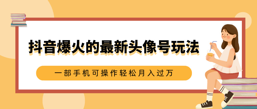 抖音爆火的最新头像号玩法，适合0基础小白，一部手机可操作轻松月入过万-火花副业网