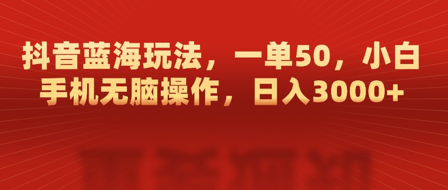 抖音蓝海玩法，一单50，小白手机无脑操作，日入3000+-火花副业网