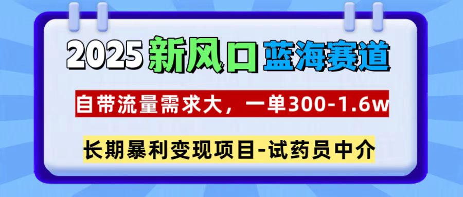 2025新风口蓝海赛道，一单300~1.6w，自带流量需求大，试药员中介-火花副业网