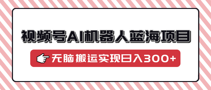 视频号AI机器人蓝海项目，操作简单适合0基础小白，无脑搬运实现日入300+-火花副业网