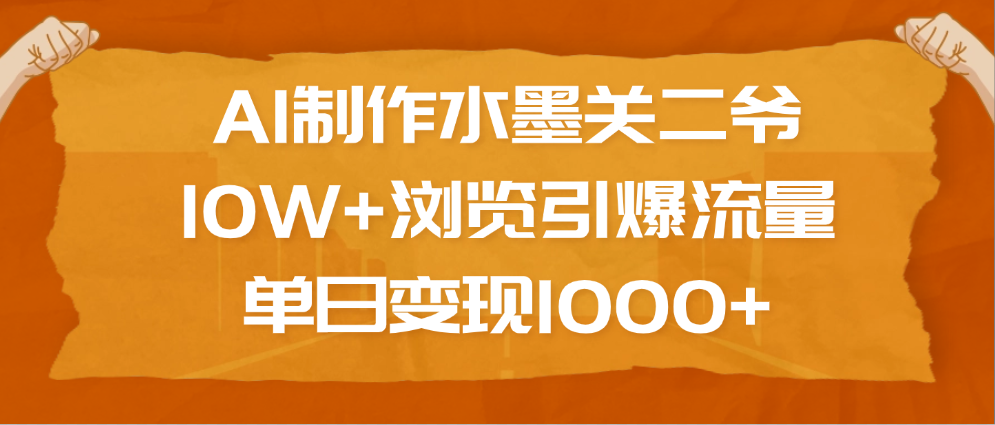 AI制作水墨关二爷，10W+浏览引爆流量，单日变现1000+-火花副业网