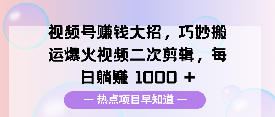 视频号赚钱大招，巧妙搬运爆火视频二次剪辑，每日躺赚 1000 +-火花副业网