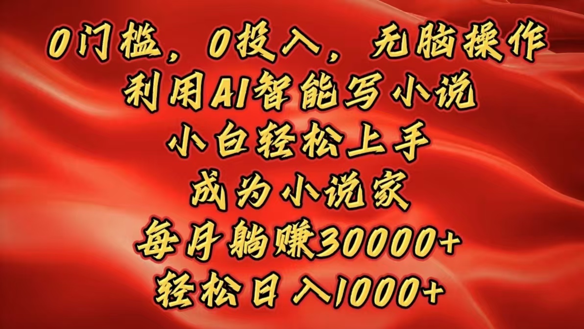 0门槛，0投入，无脑操作，利用AI智能写小说，小白轻松上手，成为小说家，每月躺赚30000+，轻松日入1000+-火花副业网