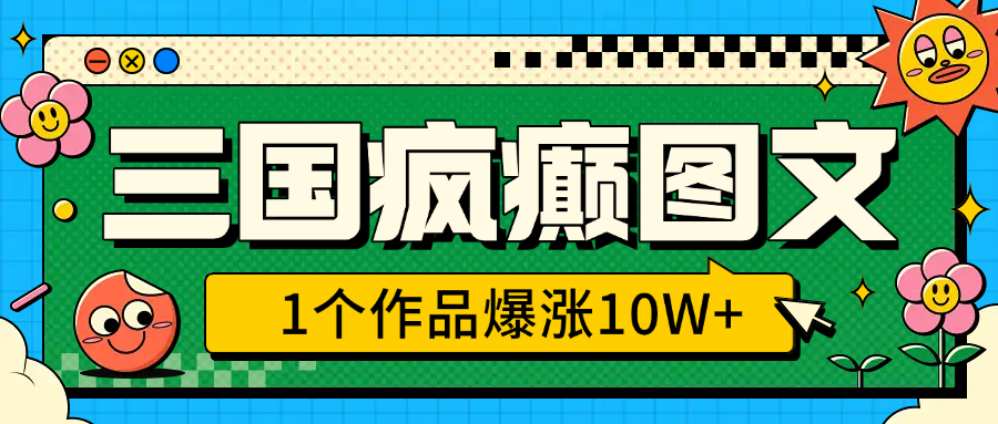 三国疯癫图文，1个作品爆涨10W+，3分钟教会你，趁着风口无脑冲（附详细教学）-火花副业网