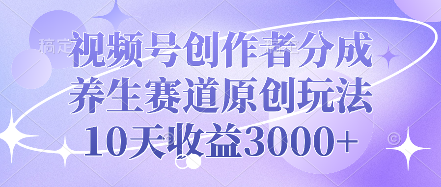 视频号创作者分成，养生赛道原创玩法，10天收益3000+-火花副业网