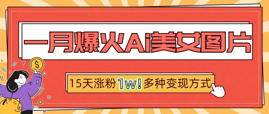 一月爆火ai美女图片，短视频热门玩法，15天涨粉1W多变现方式，深度解析!-火花副业网