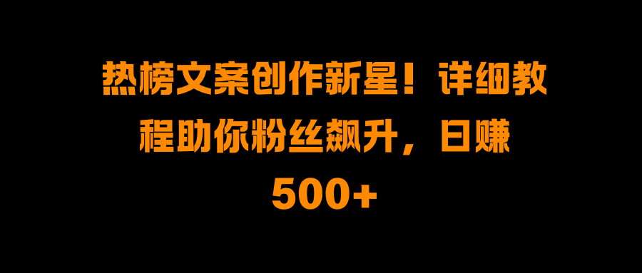 热榜文案创作新星！详细教程助你粉丝飙升，日赚500+-火花副业网