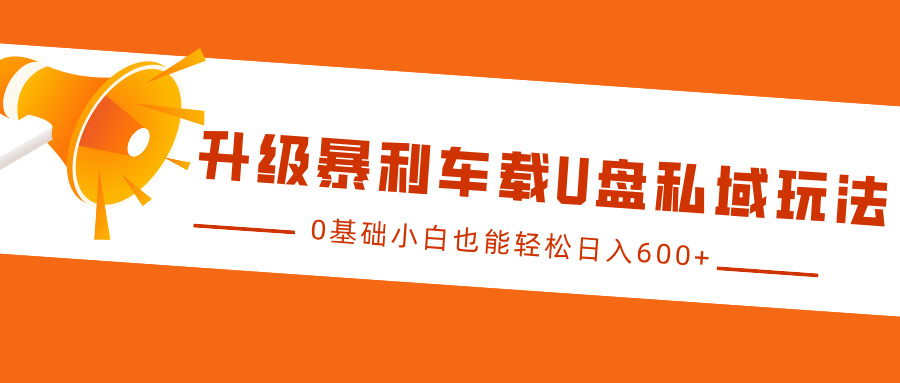 升级暴利车载U盘私域玩法，0基础小白也能轻松日入600+-火花副业网